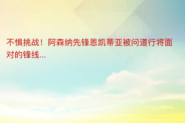 不惧挑战！阿森纳先锋恩凯蒂亚被问道行将面对的锋线...