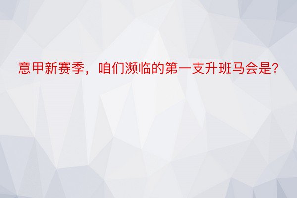 意甲新赛季，咱们濒临的第一支升班马会是？