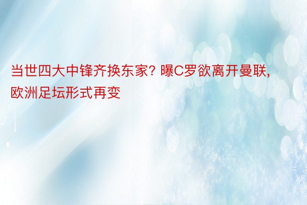 当世四大中锋齐换东家? 曝C罗欲离开曼联, 欧洲足坛形式再变