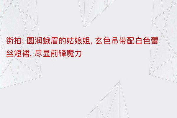 街拍: 圆润蛾眉的姑娘姐, 玄色吊带配白色蕾丝短裙, 尽显前锋魔力