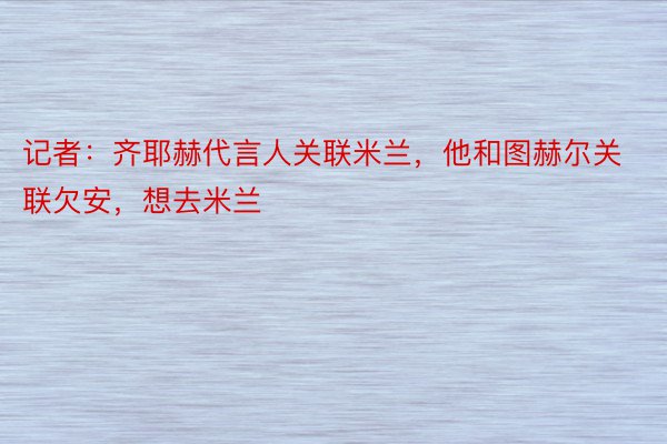 记者：齐耶赫代言人关联米兰，他和图赫尔关联欠安，想去米兰