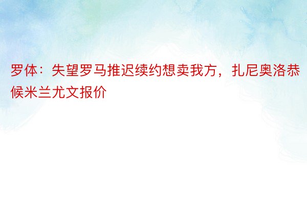 罗体：失望罗马推迟续约想卖我方，扎尼奥洛恭候米兰尤文报价