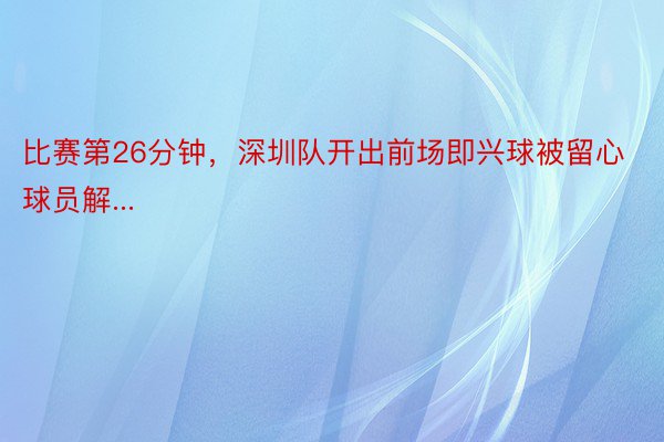 比赛第26分钟，深圳队开出前场即兴球被留心球员解...