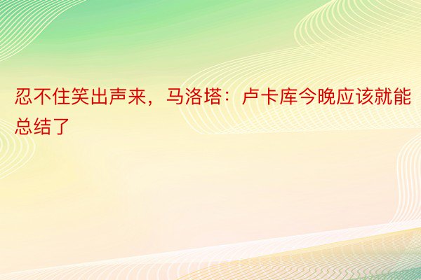 忍不住笑出声来，马洛塔：卢卡库今晚应该就能总结了