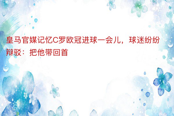 皇马官媒记忆C罗欧冠进球一会儿，球迷纷纷辩驳：把他带回首