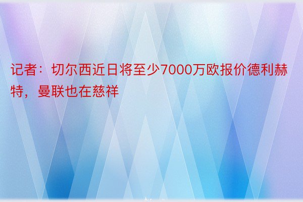 记者：切尔西近日将至少7000万欧报价德利赫特，曼联也在慈祥