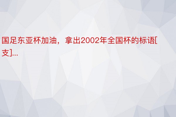 国足东亚杯加油，拿出2002年全国杯的标语[支]...