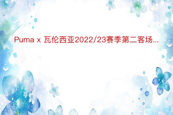 Puma x 瓦伦西亚2022/23赛季第二客场...