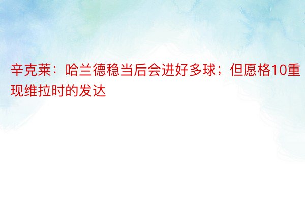 辛克莱：哈兰德稳当后会进好多球；但愿格10重现维拉时的发达