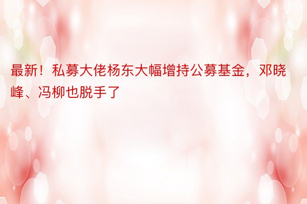 最新！私募大佬杨东大幅增持公募基金，邓晓峰、冯柳也脱手了