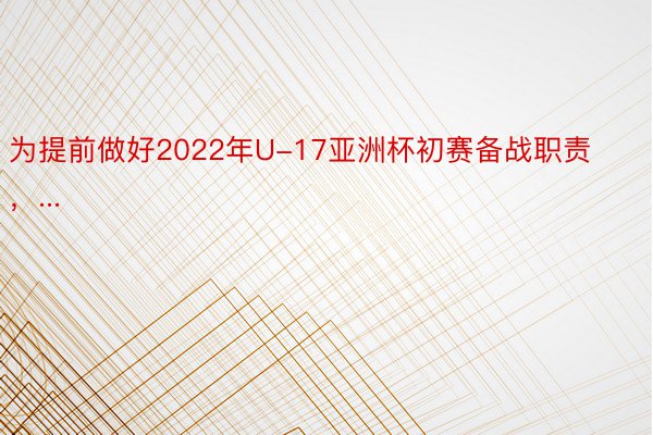 为提前做好2022年U-17亚洲杯初赛备战职责，...