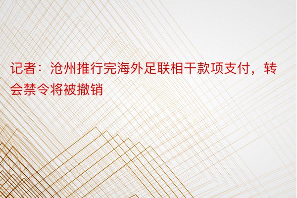 记者：沧州推行完海外足联相干款项支付，转会禁令将被撤销