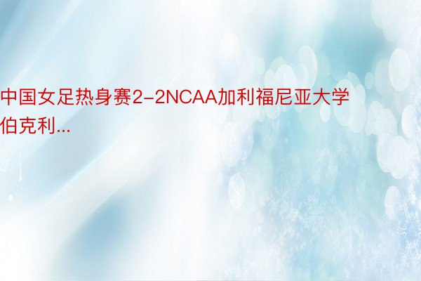 中国女足热身赛2-2NCAA加利福尼亚大学伯克利...