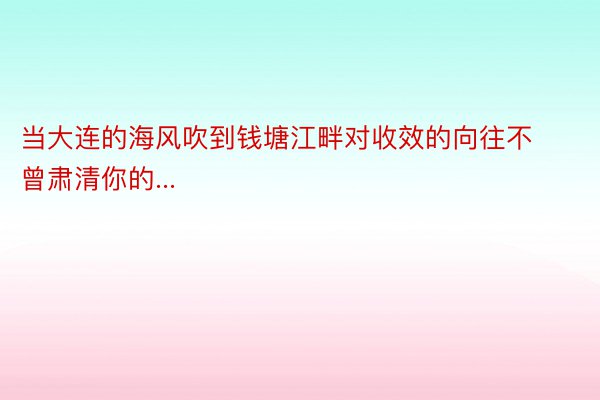 当大连的海风吹到钱塘江畔对收效的向往不曾肃清你的...