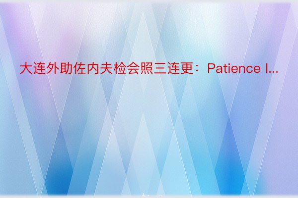 大连外助佐内夫检会照三连更：Patience I...