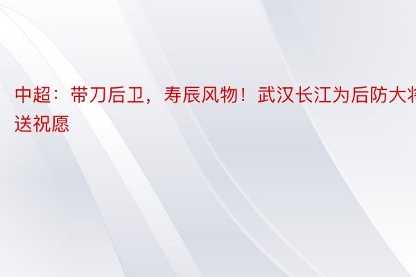 中超：带刀后卫，寿辰风物！武汉长江为后防大将送祝愿