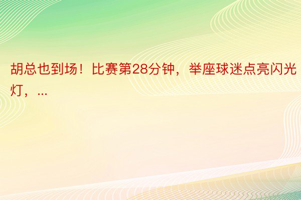 胡总也到场！比赛第28分钟，举座球迷点亮闪光灯，...