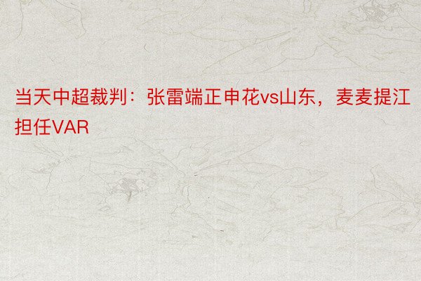 当天中超裁判：张雷端正申花vs山东，麦麦提江担任VAR