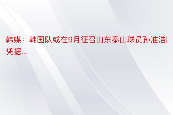 韩媒：韩国队或在9月征召山东泰山球员孙准浩|凭据...