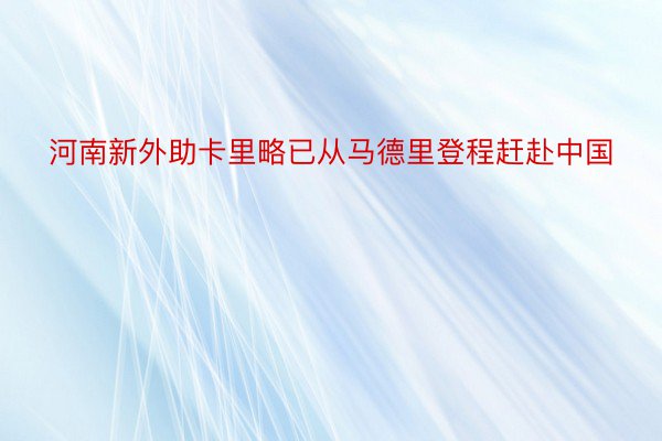 河南新外助卡里略已从马德里登程赶赴中国