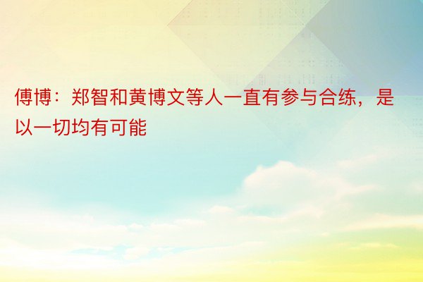 傅博：郑智和黄博文等人一直有参与合练，是以一切均有可能