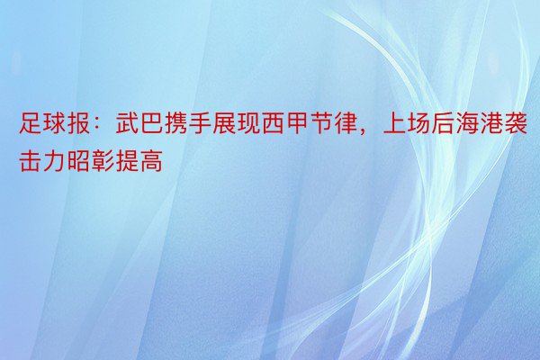 足球报：武巴携手展现西甲节律，上场后海港袭击力昭彰提高