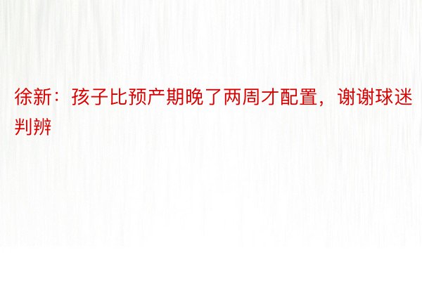 徐新：孩子比预产期晚了两周才配置，谢谢球迷判辨