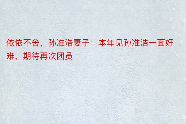 依依不舍，孙准浩妻子：本年见孙准浩一面好难，期待再次团员