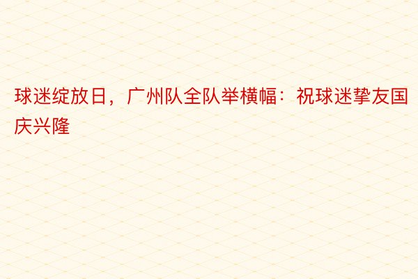 球迷绽放日，广州队全队举横幅：祝球迷挚友国庆兴隆