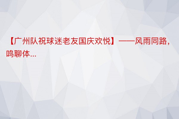 【广州队祝球迷老友国庆欢悦】——风雨同路，鸣聊体...