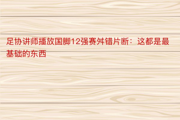 足协讲师播放国脚12强赛舛错片断：这都是最基础的东西