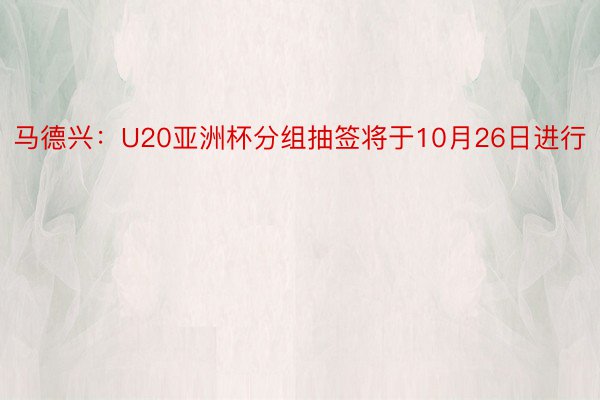 马德兴：U20亚洲杯分组抽签将于10月26日进行