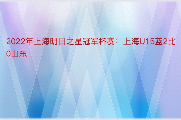 2022年上海明日之星冠军杯赛：上海U15蓝2比0山东