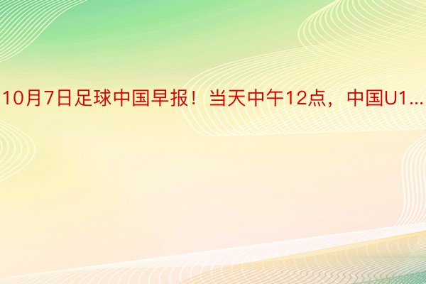 10月7日足球中国早报！当天中午12点，中国U1...