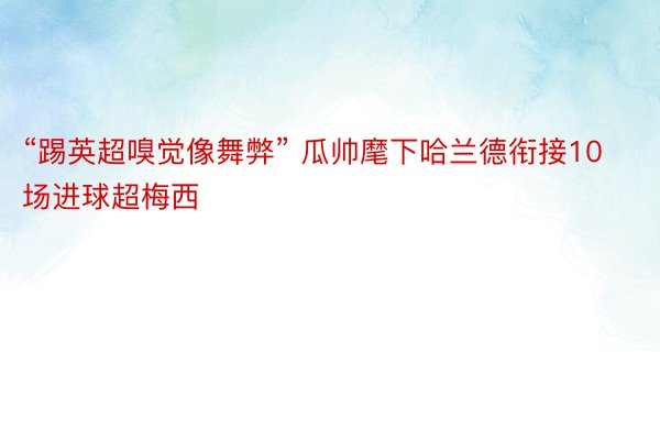 “踢英超嗅觉像舞弊” 瓜帅麾下哈兰德衔接10场进球超梅西