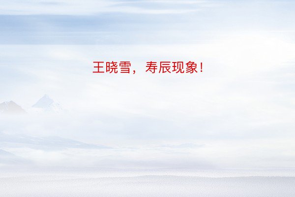 王晓雪，寿辰现象！