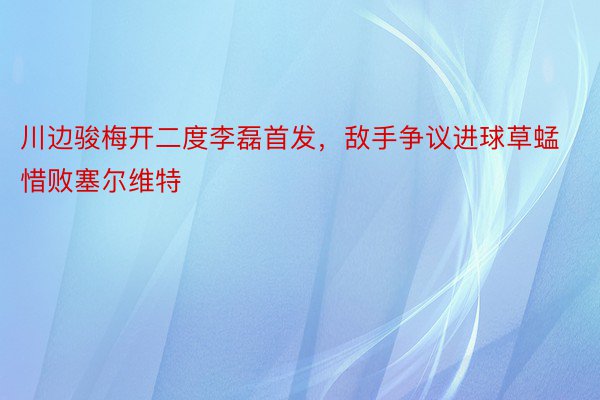 川边骏梅开二度李磊首发，敌手争议进球草蜢惜败塞尔维特