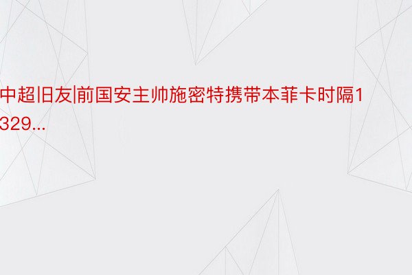 中超旧友|前国安主帅施密特携带本菲卡时隔1329...