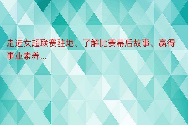 走进女超联赛驻地、了解比赛幕后故事、赢得事业素养...