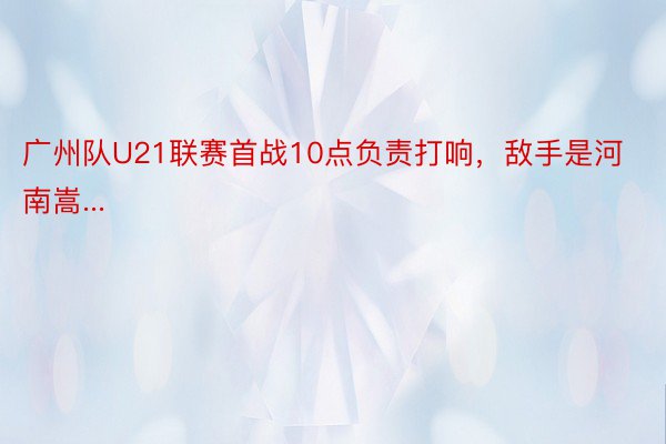 广州队U21联赛首战10点负责打响，敌手是河南嵩...