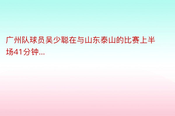 广州队球员吴少聪在与山东泰山的比赛上半场41分钟...