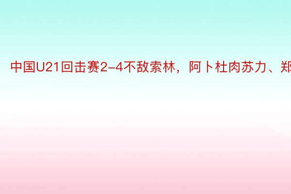 中国U21回击赛2-4不敌索林，阿卜杜肉苏力、郑...