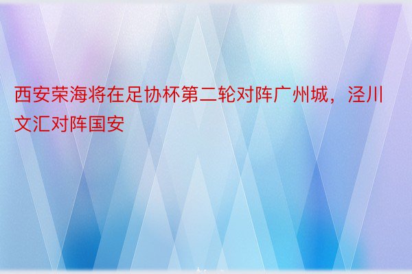 西安荣海将在足协杯第二轮对阵广州城，泾川文汇对阵国安