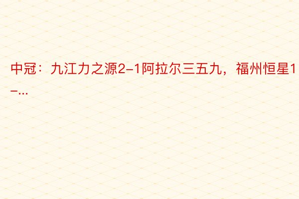 中冠：九江力之源2-1阿拉尔三五九，福州恒星1-...