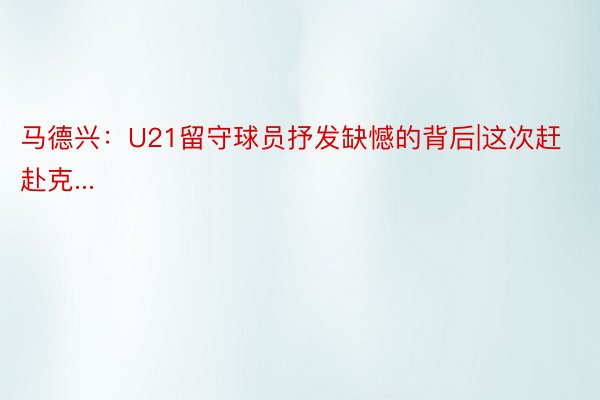 马德兴：U21留守球员抒发缺憾的背后|这次赶赴克...