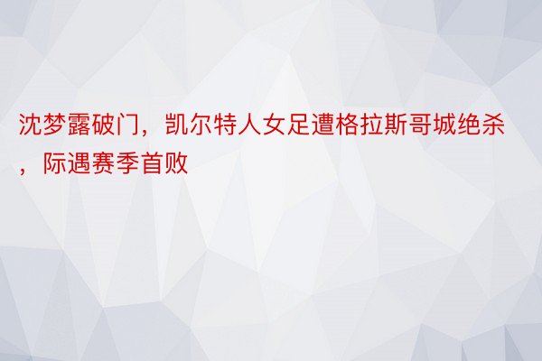 沈梦露破门，凯尔特人女足遭格拉斯哥城绝杀，际遇赛季首败