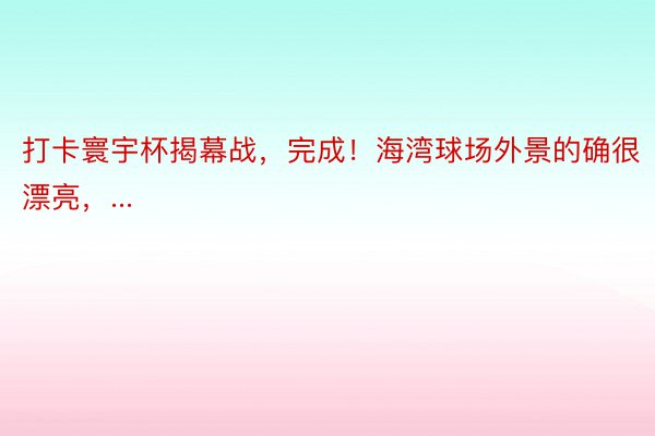 打卡寰宇杯揭幕战，完成！海湾球场外景的确很漂亮，...