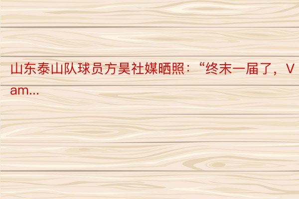 山东泰山队球员方昊社媒晒照：“终末一届了，Vam...