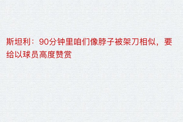 斯坦利：90分钟里咱们像脖子被架刀相似，要给以球员高度赞赏