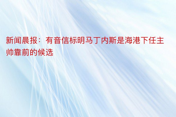 新闻晨报：有音信标明马丁内斯是海港下任主帅靠前的候选